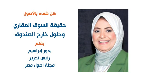 حقيقة السوق العقاري  وحلول خارج الصندوق - بقلم:  رئيس التحرير  بدور إبراهيم